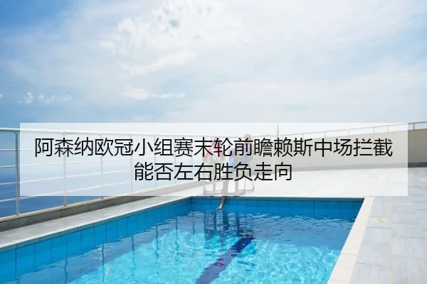 阿森纳欧冠小组赛末轮前瞻赖斯中场拦截能否左右胜负走向