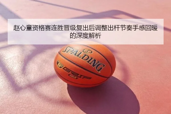 赵心童资格赛连胜晋级复出后调整出杆节奏手感回暖的深度解析